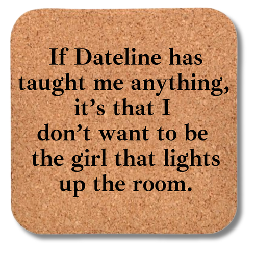 Cork Coaster- If Dateline Has Taught Me Anything